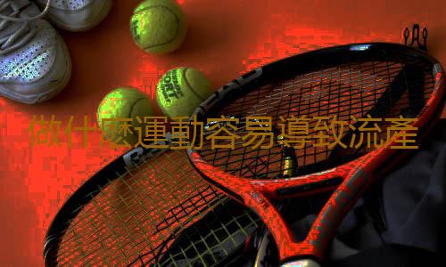 做什麽運動容易導致流產呢?